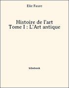 Couverture du livre « Histoire de l'art - Tome I : L'Art antique » de Elie Faure aux éditions Bibebook