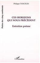 Couverture du livre « Ces horizons qui nous précèdent ; entretien poème » de Philippe Tancelin aux éditions Editions L'harmattan