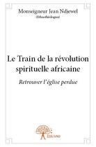 Couverture du livre « Le train de la revolution spirituelle africaine ; retrouver l'église perdue » de Monseigneur Jean Ndj aux éditions Edilivre