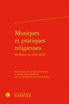 Couverture du livre « Musiques et pratiques religieuses en France au XIXe siècle » de Fanny Gribenski et Amelie Porret-Dubreuil aux éditions Classiques Garnier