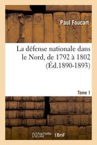 Couverture du livre « La défense nationale dans le Nord, de 1792 à 1802. Tome 1 (Éd.1890-1893) » de Paul Foucart aux éditions Hachette Bnf