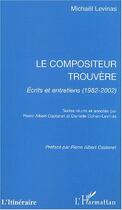 Couverture du livre « Le compositeur trouvère ; écrits et entretiens (1982-2002) » de Michael Levinas aux éditions Editions L'harmattan