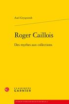 Couverture du livre « Roger Caillois : des mythes aux collections » de Axel Gryspeerdt aux éditions Classiques Garnier