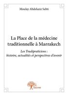 Couverture du livre « La place de la médecine traditionnelle à Marrakech ; les Tradipraticiens : histoire, actualités et perspectives d'avenir » de Moulay Abdelaziz Sabti aux éditions Edilivre