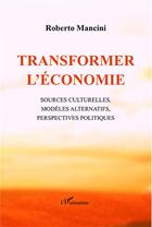 Couverture du livre « Transformer l'économie ; sources culturelles, modèles alternatifs, perspectives politiques » de Roberto Mancini aux éditions L'harmattan