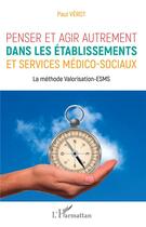 Couverture du livre « Penser et agir autrement dans les établissements et services médico-sociaux ; la méthode valorisatin-ESMS » de Paul Verot aux éditions L'harmattan