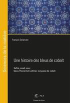 Couverture du livre « Une histoire des bleus de cobalt ; saffre, smalt, azur, bleus Thenard et Lethner, turquoise de cobalt » de Francois Delamare aux éditions Presses De L'ecole Des Mines