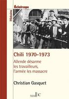 Couverture du livre « Chili 1970-1973 : Allende désarme les travailleurs, l'armée les massacre » de Christian Gasquet aux éditions Les Bons Caracteres
