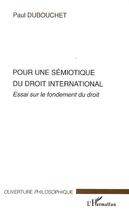 Couverture du livre « Pour une sémiotique du droit international : essai sur le fondement du droit » de Paul Dubouchet aux éditions Editions L'harmattan