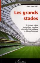 Couverture du livre « Les grands stades ; au coeur des enjeux économiques et sociaux entre collectivités publiques et clubs professionnels » de Pierre Chaix aux éditions L'harmattan