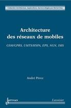 Couverture du livre « Architecture des réseaux de mobiles : GSM/GPRS, UMTS/HSPA, EPS, NGN, IMS » de Andre Perez aux éditions Hermes Science Publications