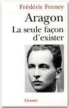 Couverture du livre « Aragon ; la seule facon d'exister » de Frederic Ferney aux éditions Grasset