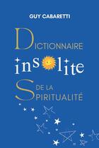 Couverture du livre « Dictionnaire insolite de la spiritualité : Guide de liberté intérieure, ouvert à ceux qui ont les yeux fermés » de Guy Cabaretti aux éditions Symbiose