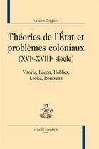 Couverture du livre « Théories de l'Etat et problèmes coloniaux (XVIe-XVIIIe siècle) ; Vitoria, Bacon, Hobbes, Locke, Rousseau » de Vincent Grégoire aux éditions Honore Champion