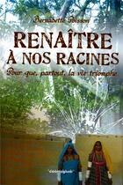 Couverture du livre « Renaître à nos racines ; pour que partout la vie triomphe » de Bernadette Poisson aux éditions Cosmogone