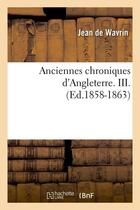 Couverture du livre « Anciennes chroniques d'Angleterre. III. (Ed.1858-1863) » de Wavrin Jean aux éditions Hachette Bnf