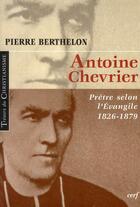 Couverture du livre « Antoine Chevrier ; Prêtre selon l'Evangile 1826-1879 » de Berthelon P aux éditions Cerf