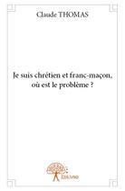 Couverture du livre « Je suis chrétien et franc-maçon, où est le problème ? » de Claude Thomas aux éditions Edilivre
