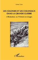 Couverture du livre « Les colonies et les coloniaux dans la Grande Guerre ; l'llustration ou l'histoire en images » de Robert Galic aux éditions L'harmattan