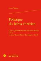 Couverture du livre « Politique du héros chrétien : Clovis (Jean Desmarets de Saint-Sorlin, 1657) et saint Louis » de Lucien Wagner aux éditions Classiques Garnier