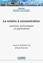 Couverture du livre « Le solaire à concentration : sciences, technologies et applications » de Gilles Flamant aux éditions Iste