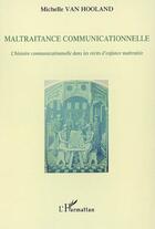 Couverture du livre « Maltraitance communicationnelle ; l'histoire communicationnelle dans les récits d'enfance maltraitée » de Michelle Van Hooland aux éditions Editions L'harmattan