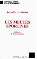 Couverture du livre « Les meutes sportives ; critique de la domination » de Jean-Marie Brohm aux éditions Editions L'harmattan