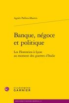 Couverture du livre « Banque, négoce et politique ; les Florentins à Lyon au moment des guerres d'Italie » de Agnes Pallini-Martin aux éditions Classiques Garnier