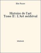 Couverture du livre « Histoire de l'art - Tome II : L'Art médiéval » de Elie Faure aux éditions Bibebook