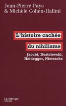 Couverture du livre « L'histoire cachée du nihilisme ; Jacobi, Heidegger, Nietzsche » de Jean-Pierre Faye et Michele Cohen-Halimi aux éditions Fabrique