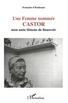 Couverture du livre « Une femme nommée Castor ; mon Amie Simone de Beauvoir » de Francoise D' Eaubonne aux éditions L'harmattan