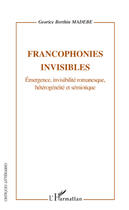 Couverture du livre « Francophonies invisibles ; émergences, invisibilité romanesque, hétérogénéité et sémiotique » de Georice Berthin Madebe aux éditions Editions L'harmattan