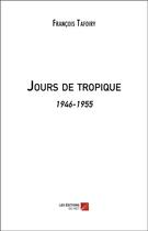 Couverture du livre « Jours de tropique : 1946-1955 » de Francois Tafoiry aux éditions Editions Du Net