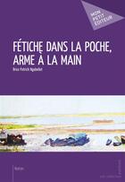 Couverture du livre « Fétiche dans la poche, arme à la main » de Brice Patrick Ngabellet aux éditions Mon Petit Editeur