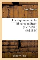 Couverture du livre « Les imprimeurs et les libraires en bearn (1552-1883) (ed.1884) » de Louis Lacaze aux éditions Hachette Bnf