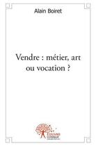 Couverture du livre « Vendre : metier, art ou vocation » de Alain Boiret aux éditions Edilivre