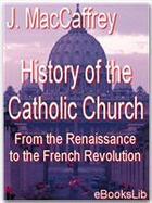 Couverture du livre « History of the Catholic Church, From the Renaissance to the French Revolution » de J. Maccaffrey aux éditions Ebookslib