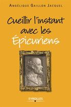 Couverture du livre « Cueillir l'instant avec les épicuriens » de Angelique Gaillon Jacquel aux éditions Eyrolles