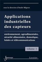 Couverture du livre « Applications industrielles des capteurs Vol. 1 : environnement, agroalimentaire, sécurité alimentaire, domotique, loisirs et télécommunications » de André Migeon aux éditions Hermes Science Publications