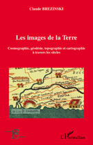 Couverture du livre « Les images de la Terre ; cosmographie, géodésie, topographie et cartographie à travers les siècles » de Claude Brezinski aux éditions Editions L'harmattan