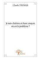 Couverture du livre « Je suis chrétien et franc-maçon, où est le problème ? » de Claude Thomas aux éditions Editions Edilivre