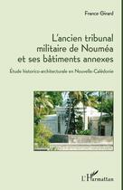 Couverture du livre « L'ancien tribunal militaire de Nouméa et ses bâtiments annexes ; étude historico-architecturale en Nouvelle-Calédonie » de France Girard aux éditions Editions L'harmattan