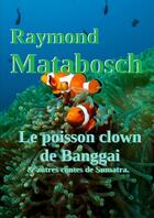 Couverture du livre « Le poisson clown de Banggai & autres contes de Sumatra » de Raymond Matabosch aux éditions Lulu