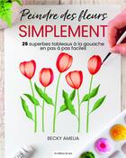 Couverture du livre « Peindre des fleurs simplement : 25 superbes tableaux à la gouache en pas à pas faciles » de Amelia Becky aux éditions De Saxe