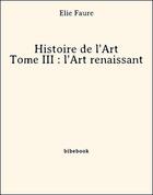 Couverture du livre « Histoire de l'Art - Tome III : l'Art renaissant » de Elie Faure aux éditions Bibebook