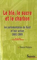 Couverture du livre « Le blé, le sucre et le charbon ; les parlementaires du Nord et leur action (1881/1889) » de Francis Przybyla aux éditions Pu Du Septentrion