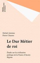 Couverture du livre « Le dur metier de roi. etudes sur la civilisation politique de la france d'ancien regime » de Michel Antoine aux éditions Puf