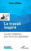 Couverture du livre « Le travail inspiré ; courtes meditations sous forme d'un abécédaire » de Pierre D'Elbee aux éditions Editions L'harmattan