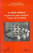 Couverture du livre « Désir médical ; un parcours pour retrouver l'espace de la relation » de Vincent Delahaye et Lucie Guyot-Delahaye aux éditions Editions L'harmattan