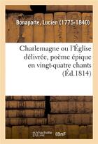 Couverture du livre « Charlemagne ou l'eglise delivree, poeme epique en vingt-quatre chants » de Bonaparte Lucien aux éditions Hachette Bnf
